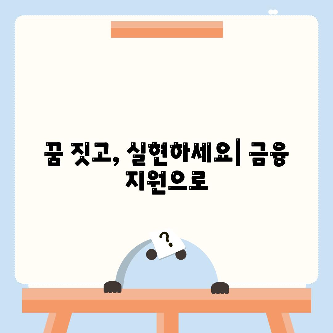 꿈 짓고, 실현하세요| 금융 지원으로