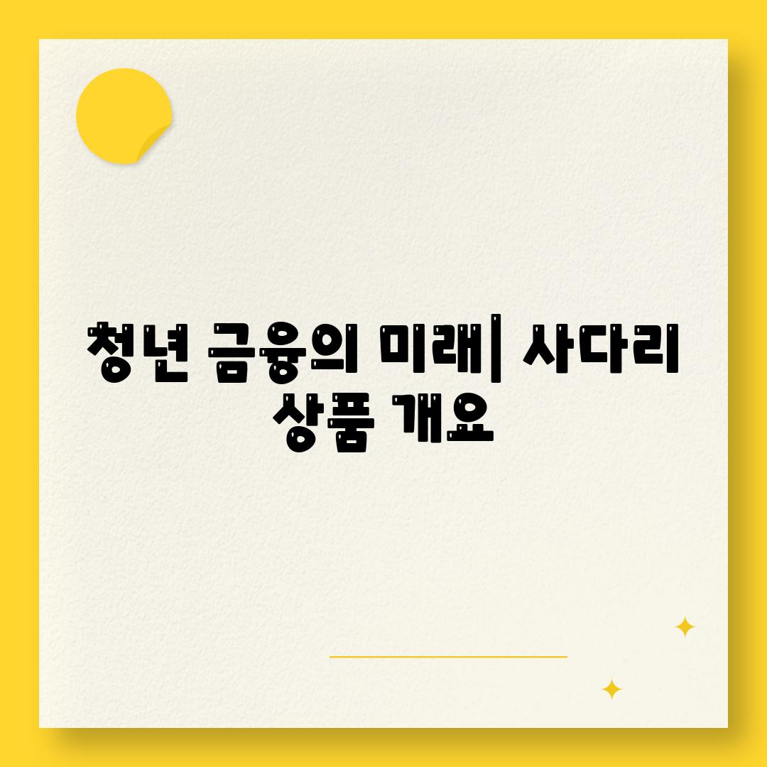 청년 금융의 미래| 사다리 상품 개요