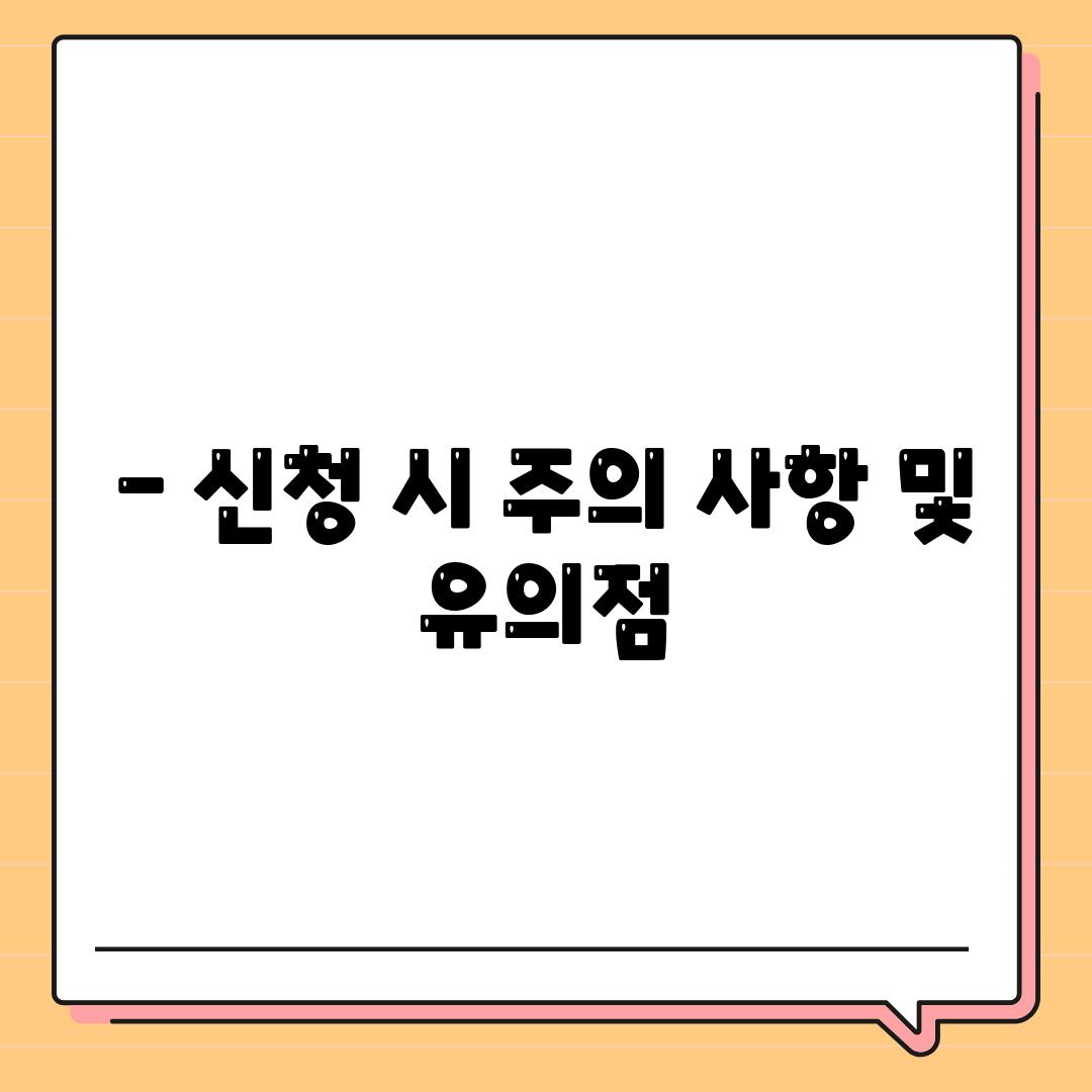 - 신청 시 주의 사항 및 유의점