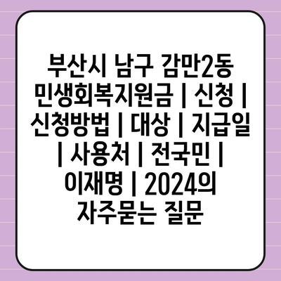 부산시 남구 감만2동 민생회복지원금 | 신청 | 신청방법 | 대상 | 지급일 | 사용처 | 전국민 | 이재명 | 2024