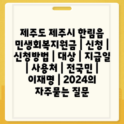 제주도 제주시 한림읍 민생회복지원금 | 신청 | 신청방법 | 대상 | 지급일 | 사용처 | 전국민 | 이재명 | 2024