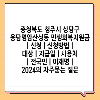 충청북도 청주시 상당구 용담명암산성동 민생회복지원금 | 신청 | 신청방법 | 대상 | 지급일 | 사용처 | 전국민 | 이재명 | 2024