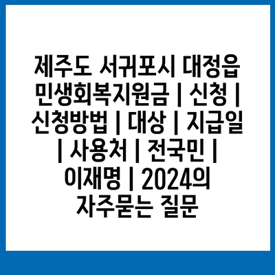 제주도 서귀포시 대정읍 민생회복지원금 | 신청 | 신청방법 | 대상 | 지급일 | 사용처 | 전국민 | 이재명 | 2024