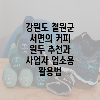 강원도 철원군 서면의 커피 원두 추천과 사업자 업소용 활용법