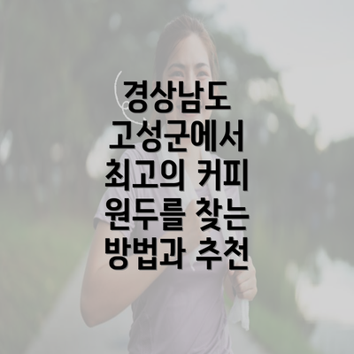 경상남도 고성군에서 최고의 커피 원두를 찾는 방법과 추천