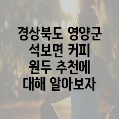 경상북도 영양군 석보면 커피 원두 추천에 대해 알아보자