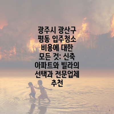 광주시 광산구 평동 입주청소 비용에 대한 모든 것: 신축 아파트와 빌라의 선택과 전문업체 추천