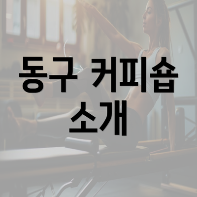 동구 커피숍 소개