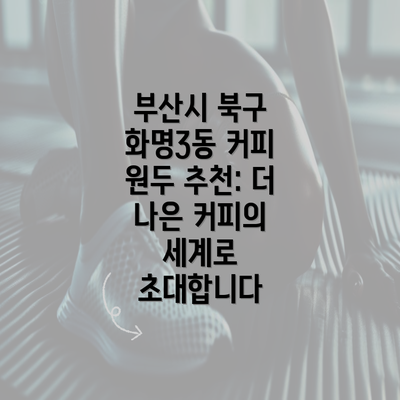 부산시 북구 화명3동 커피 원두 추천: 더 나은 커피의 세계로 초대합니다