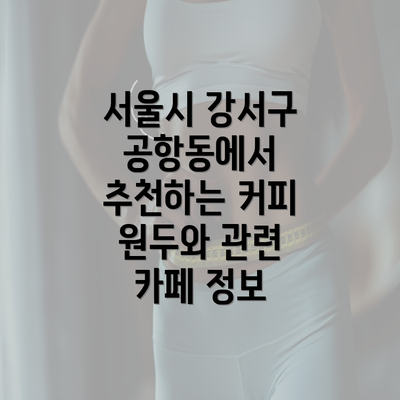 서울시 강서구 공항동에서 추천하는 커피 원두와 관련 카페 정보