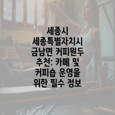 세종시 세종특별자치시 금남면 커피원두 추천: 카페 및 커피숍 운영을 위한 필수 정보