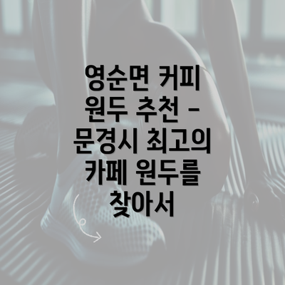 영순면 커피 원두 추천 - 문경시 최고의 카페 원두를 찾아서