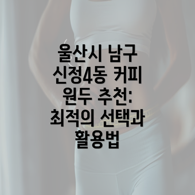 울산시 남구 신정4동 커피 원두 추천: 최적의 선택과 활용법