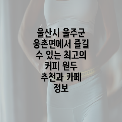 울산시 울주군 웅촌면에서 즐길 수 있는 최고의 커피 원두 추천과 카페 정보