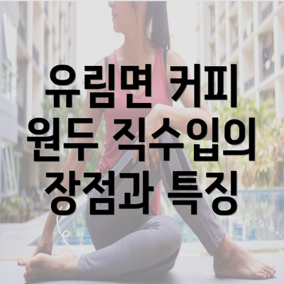 유림면 커피 원두 직수입의 장점과 특징