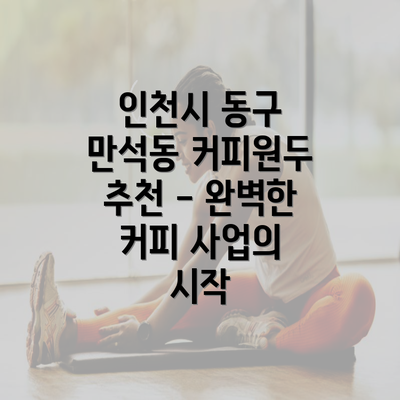 인천시 동구 만석동 커피원두 추천 - 완벽한 커피 사업의 시작