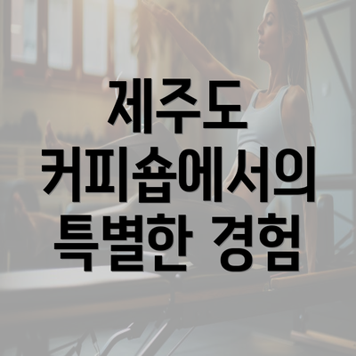 제주도 커피숍에서의 특별한 경험