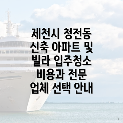 제천시 청전동 신축 아파트 및 빌라 입주청소 비용과 전문 업체 선택 안내