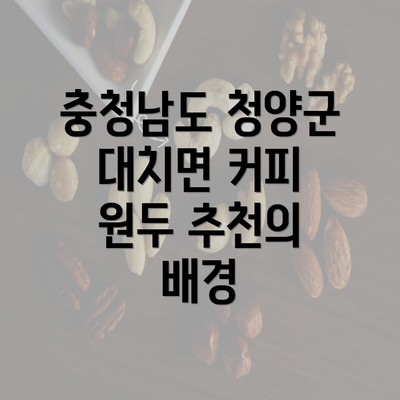 충청남도 청양군 대치면 커피 원두 추천의 배경