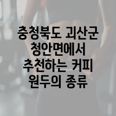 충청북도 괴산군 청안면에서 추천하는 커피 원두의 종류