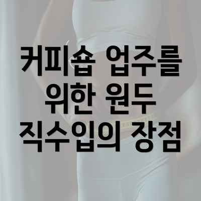 커피숍 업주를 위한 원두 직수입의 장점