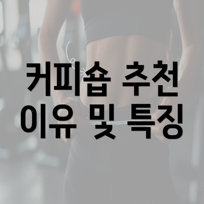 커피숍 추천 이유 및 특징