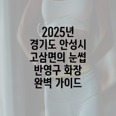 2025년 경기도 안성시 고삼면의 눈썹 반영구 화장 완벽 가이드