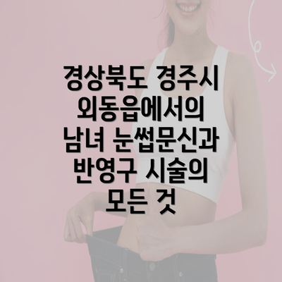 경상북도 경주시 외동읍에서의 남녀 눈썹문신과 반영구 시술의 모든 것