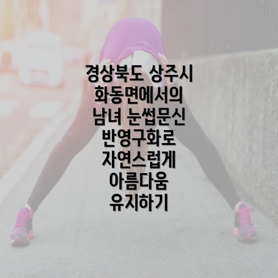 경상북도 상주시 화동면에서의 남녀 눈썹문신 반영구화로 자연스럽게 아름다움 유지하기