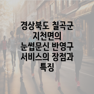 경상북도 칠곡군 지천면의 눈썹문신 반영구 서비스의 장점과 특징