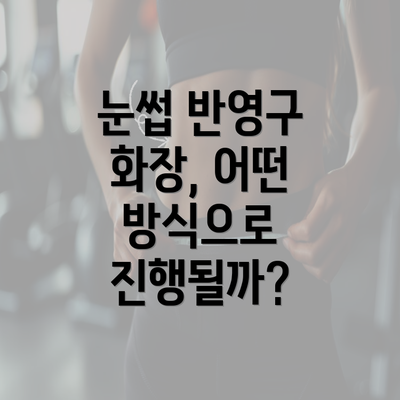 눈썹 반영구 화장, 어떤 방식으로 진행될까?