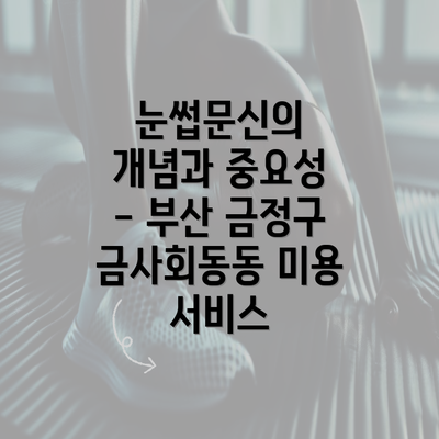 눈썹문신의 개념과 중요성 - 부산 금정구 금사회동동 미용 서비스