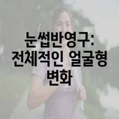 눈썹반영구: 전체적인 얼굴형 변화