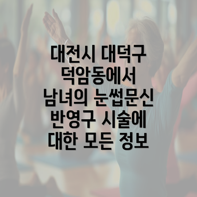 대전시 대덕구 덕암동에서 남녀의 눈썹문신 반영구 시술에 대한 모든 정보