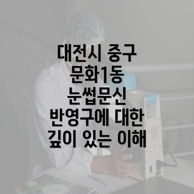 대전시 중구 문화1동 눈썹문신 반영구에 대한 깊이 있는 이해