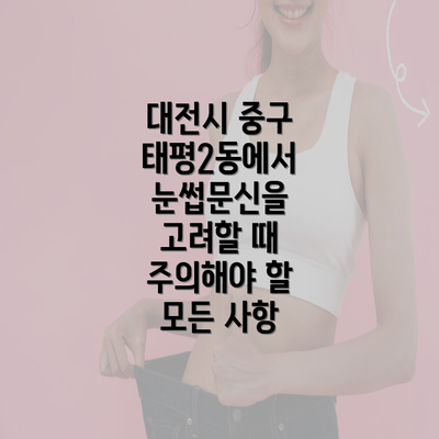 대전시 중구 태평2동에서 눈썹문신을 고려할 때 주의해야 할 모든 사항