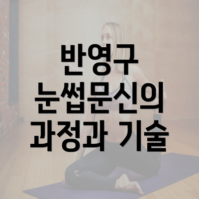 반영구 눈썹문신의 과정과 기술