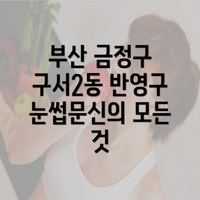 부산 금정구 구서2동 반영구 눈썹문신의 모든 것