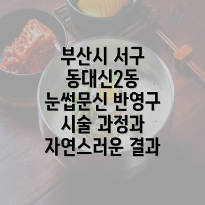 부산시 서구 동대신2동 눈썹문신 반영구 시술 과정과 자연스러운 결과