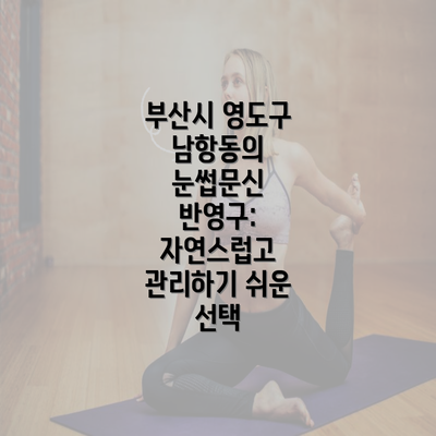 부산시 영도구 남항동의 눈썹문신 반영구: 자연스럽고 관리하기 쉬운 선택