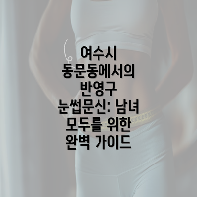 여수시 동문동에서의 반영구 눈썹문신: 남녀 모두를 위한 완벽 가이드