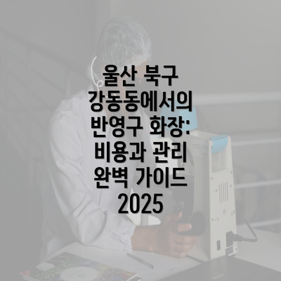 울산 북구 강동동에서의 반영구 화장: 비용과 관리 완벽 가이드 2025