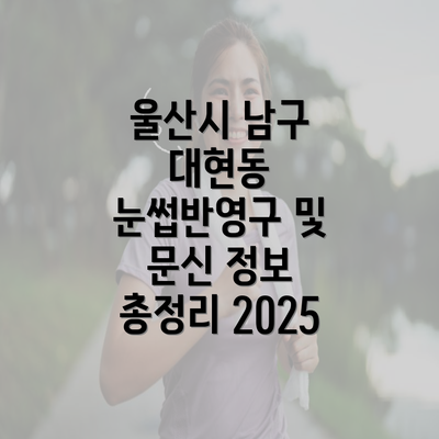 울산시 남구 대현동 눈썹반영구 및 문신 정보 총정리 2025