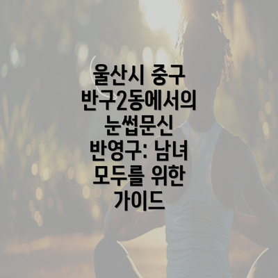 울산시 중구 반구2동에서의 눈썹문신 반영구: 남녀 모두를 위한 가이드