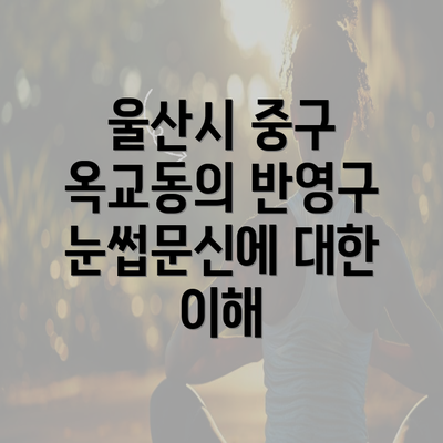 울산시 중구 옥교동의 반영구 눈썹문신에 대한 이해