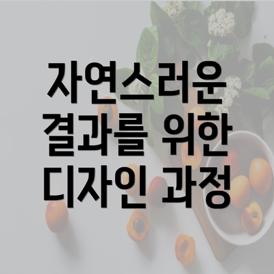 자연스러운 결과를 위한 디자인 과정