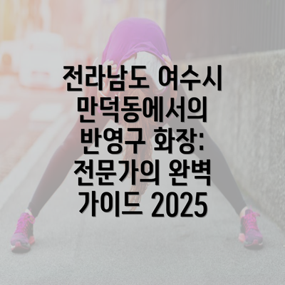 전라남도 여수시 만덕동에서의 반영구 화장: 전문가의 완벽 가이드 2025