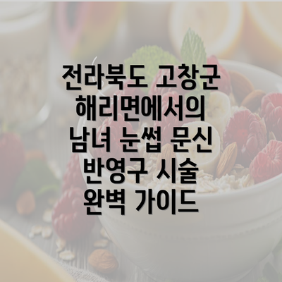 전라북도 고창군 해리면에서의 남녀 눈썹 문신 반영구 시술 완벽 가이드