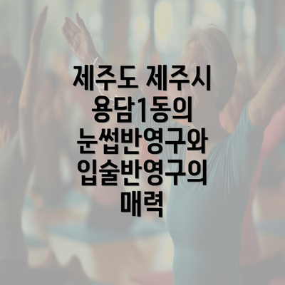 제주도 제주시 용담1동의 눈썹반영구와 입술반영구의 매력