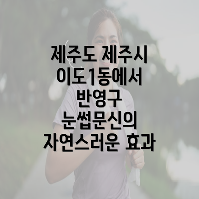 제주도 제주시 이도1동에서 반영구 눈썹문신의 자연스러운 효과